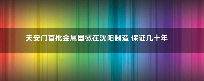 天安门首批金属国徽在沈阳制造 保证几十年不变色